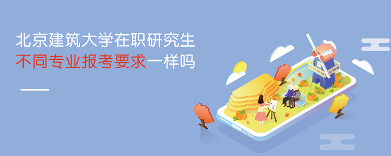 北京建筑大學在職研究生不同專業(yè)報考要求一樣嗎