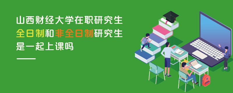山西財經大學在職研究生全日制和非全日制研究生是一起上課嗎