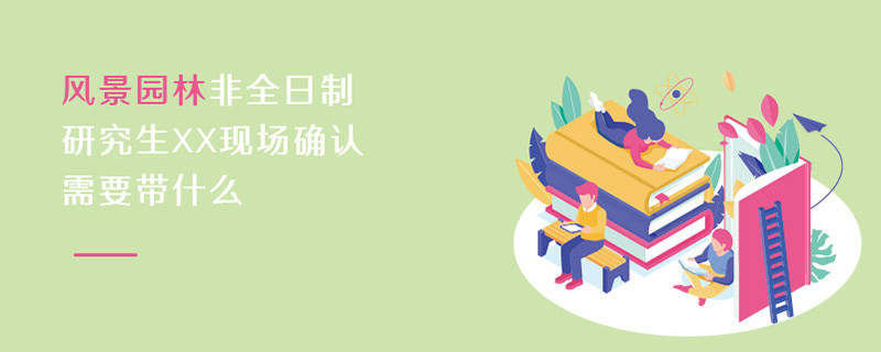 風(fēng)景園林非全日制研究生現(xiàn)場(chǎng)確認(rèn)需要帶什么