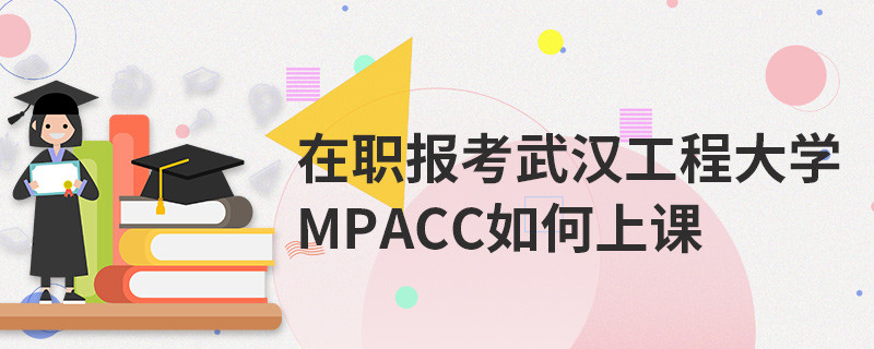 在職報考武漢工程大學(xué)MPAcc如何上課
