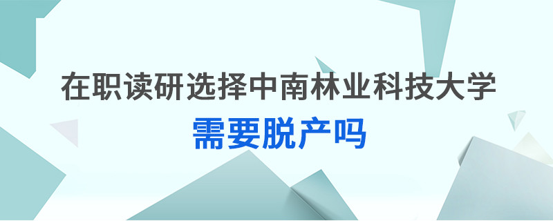 在職讀研選擇中南林業科技大學需要脫產嗎