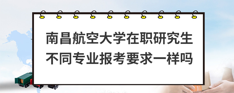 南昌航空大學在職研究生不同專業報考要求一樣嗎