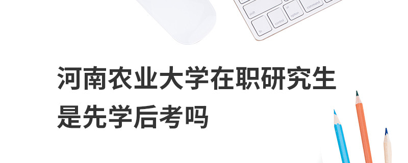 河南農(nóng)業(yè)大學在職研究生是先學后考嗎
