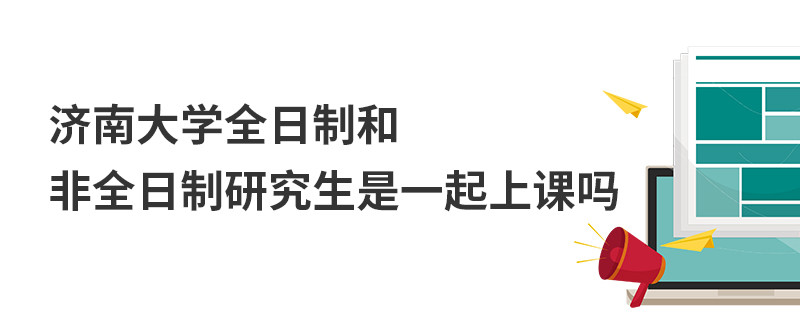 濟南大學全日制和非全日制研究生是一起上課嗎