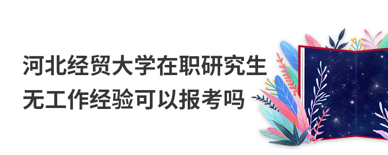 河北經貿大學在職研究生無工作經驗可以報考嗎