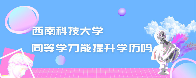 西南科技大學同等學力能提升學歷嗎