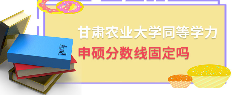 甘肅農(nóng)業(yè)大學(xué)同等學(xué)力申碩分?jǐn)?shù)線固定嗎