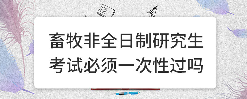 畜牧非全日制研究生考試必須一次性過(guò)嗎