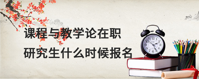 課程與教學論在職研究生什么時候報名