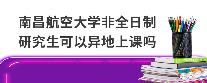 南昌航空大學非全日制研究生可以異地上課嗎