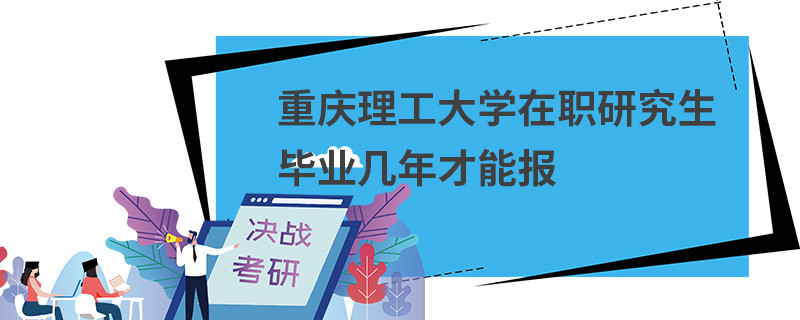 重慶理工大學在職研究生畢業幾年才能報