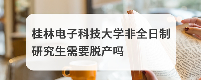 桂林電子科技大學非全日制研究生需要脫產嗎