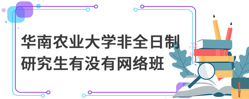 華南農業大學非全日制研究生有沒有網絡班
