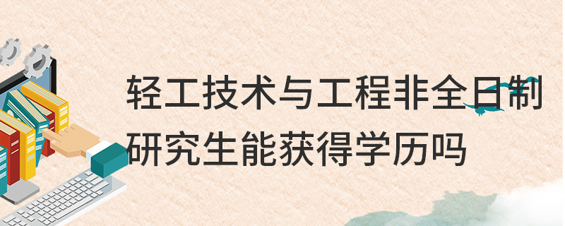 輕工技術與工程非全日制研究生能獲得學歷嗎
