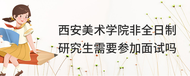 西安美術(shù)學(xué)院非全日制研究生需要參加面試嗎