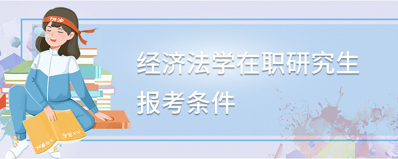 經(jīng)濟(jì)法學(xué)在職研究生報(bào)考條件