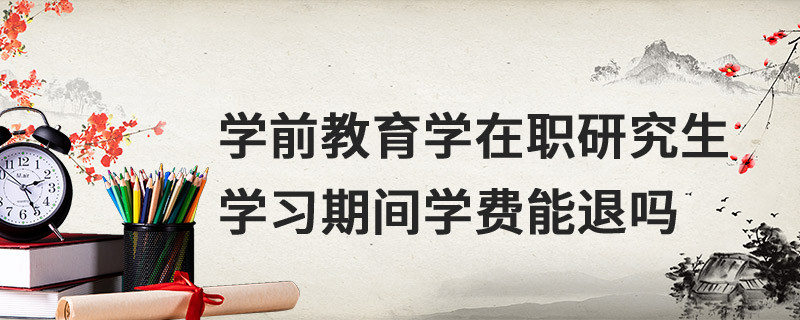 學(xué)前教育學(xué)在職研究生學(xué)習(xí)期間學(xué)費(fèi)能退嗎