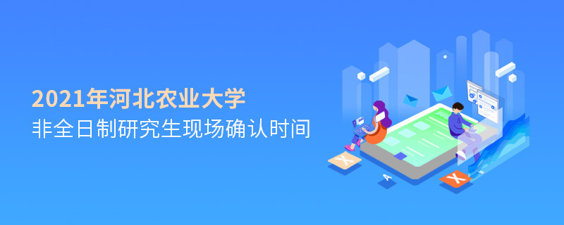河北農業大學2021年非全日制研究生現場確認時間是怎么安排的？