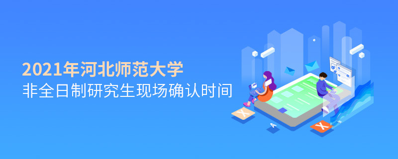 河北師范大學2021年非全日制研究生現場確認時間是怎么安排的？