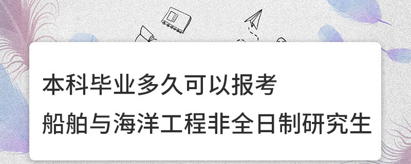 本科畢業多久可以報考船舶與海洋工程非全日制研究生