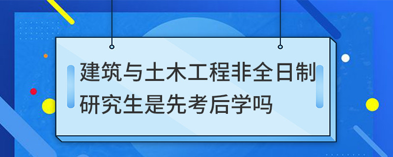 建筑與土木工程非全日制研究生是先考后學嗎