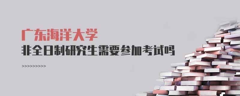 廣東海洋大學非全日制研究生需要參加考試嗎
