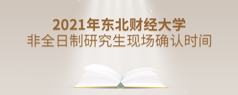 2021年東北財經大學非全日制研究生現場確認時間什么時候？