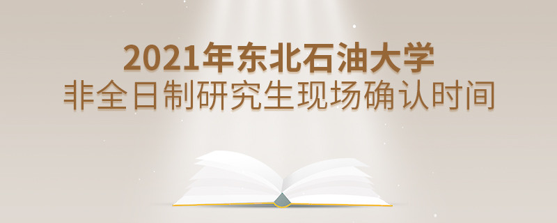 關于東北石油大學非全日制研究生2021年現場確認時間的詳細介紹！