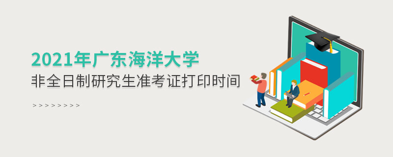 廣東海洋大學2021年非全日制研究生準考證打印時間什么時候？
