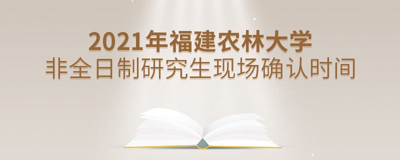 福建農林大學2021年非全日制研究生現場確認時間安排！