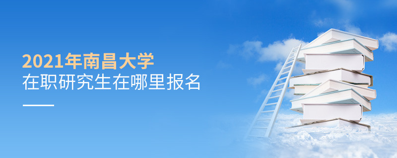 2021年南昌大學在職研究生在哪里報名？