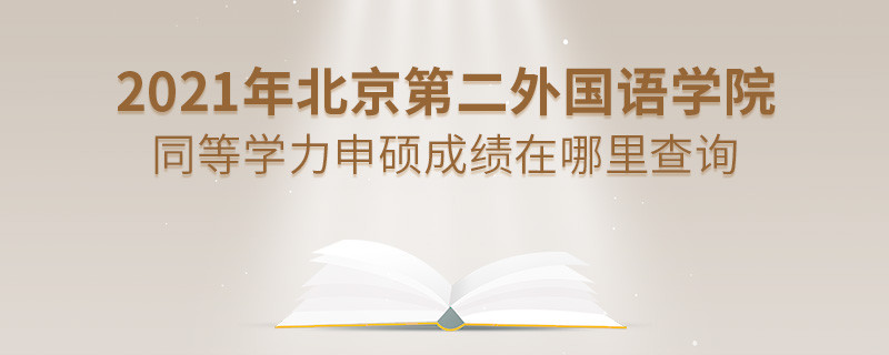 看這里！2021年北京第二外國語學院同等學力申碩成績查詢入口！