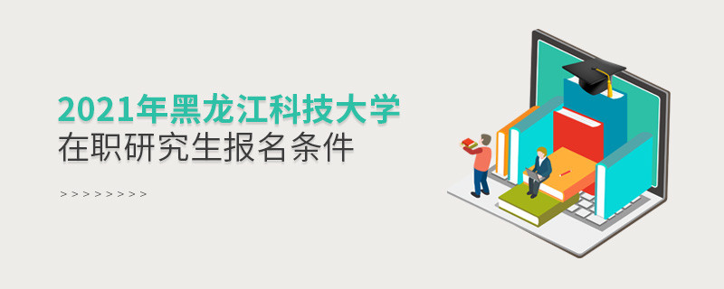 關于2021年黑龍江科技大學在職研究生報考條件的詳細介紹！