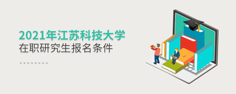 不容忽視！2021年江蘇科技大學在職研究生報名條件詳解