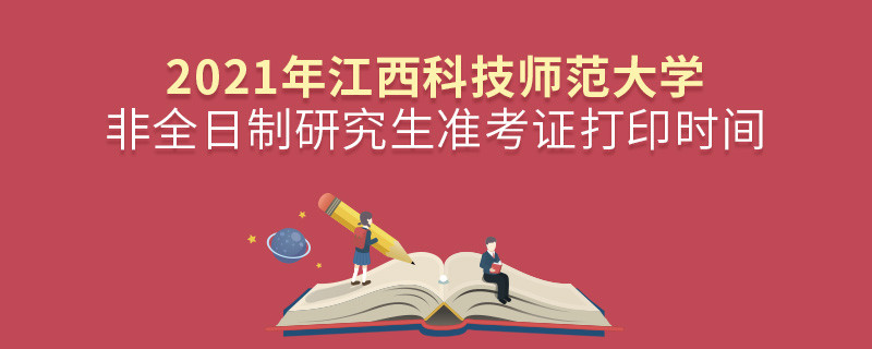 2021年江西科技師范大學非全日制研究生準考證打印時間是怎么安排的？