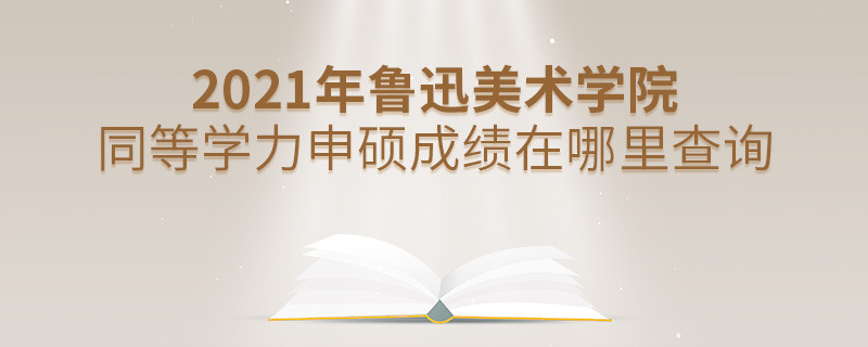 看這里！2021年魯迅美術學院同等學力申碩成績查詢入口！