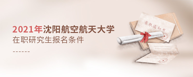 原來報考2021沈陽航空航天大學在職研究生，你還需要滿足這些條件！
