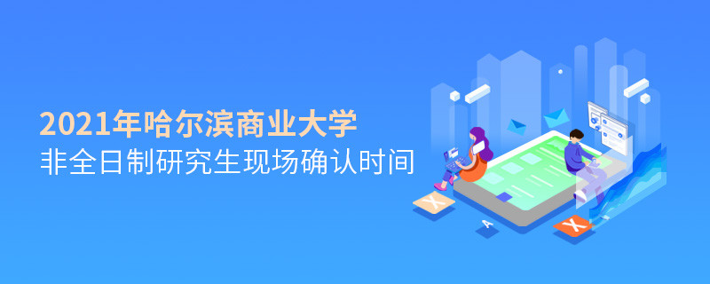 關于哈爾濱商業大學非全日制研究生2021年現場確認時間的詳細介紹！