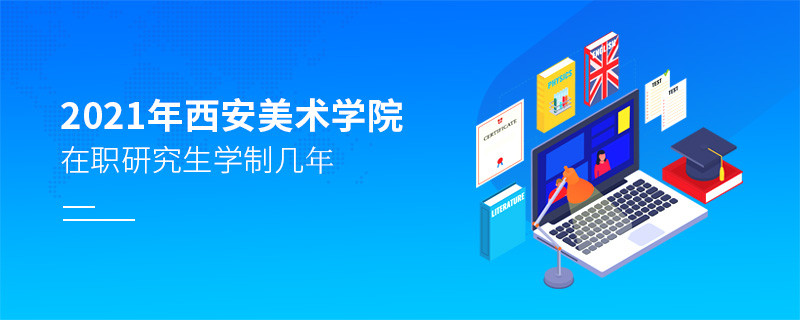 報考2021在職研究生選擇西安美術學院需要學習幾年？