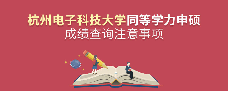 杭州電子科技大學(xué)同等學(xué)力申碩成績(jī)查詢注意事項(xiàng)