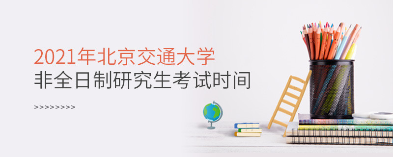 北京交通大學2021年非全日制研究生考試時間安排！