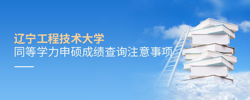 遼寧工程技術(shù)大學(xué)同等學(xué)力申碩成績查詢需要注意什么？