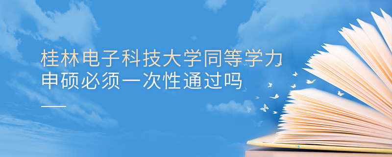 桂林電子科技大學(xué)同等學(xué)力申碩必須一次性通過嗎？