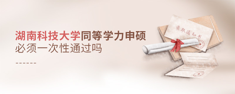 湖南科技大學同等學力申碩必須一次性通過嗎？