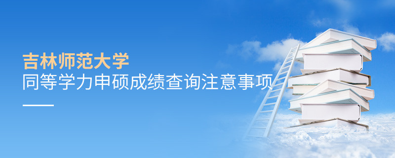 吉林師范大學同等學力申碩成績查詢注意事項！