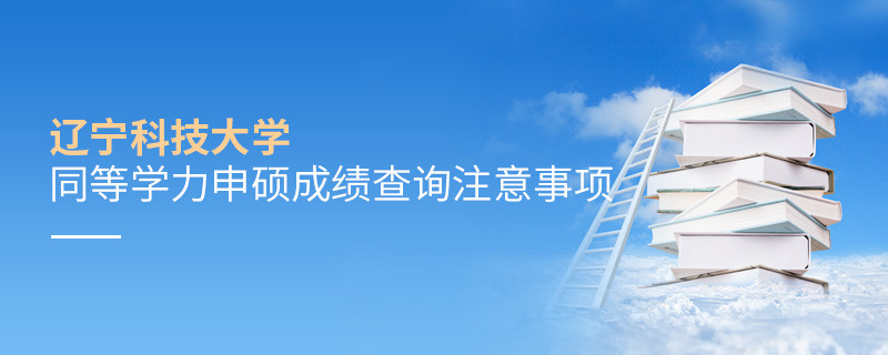 遼寧科技大學同等學力申碩成績查詢需要注意什么？