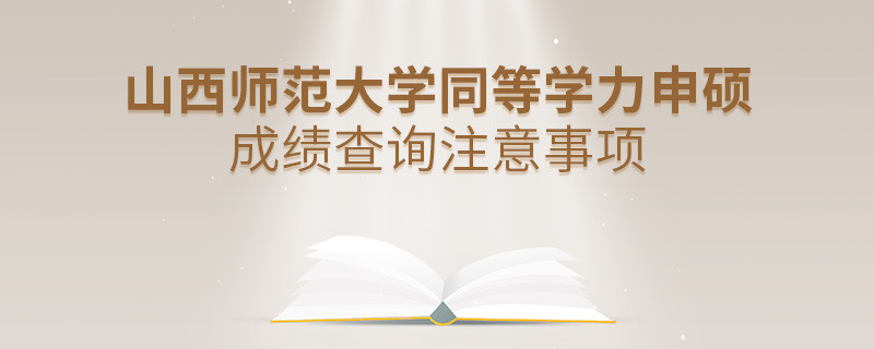 山西師范大學同等學力申碩成績查詢需要注意什么？