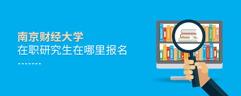南京財經大學在職研究生需要在哪里報名？
