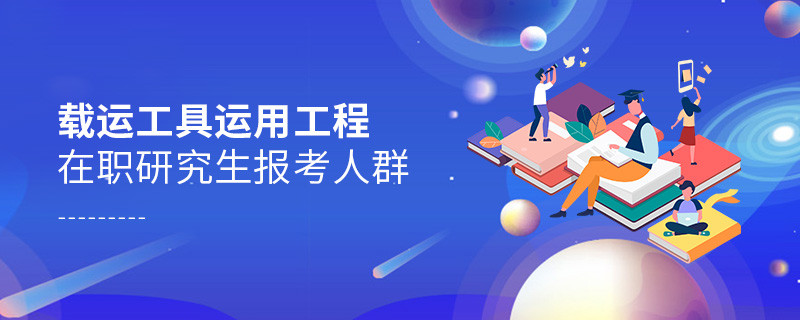 載運工具運用工程在職研究生報考人群分析!