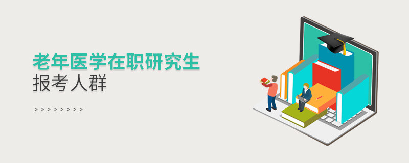 關于老年醫學在職研究生報考人群的詳細介紹！